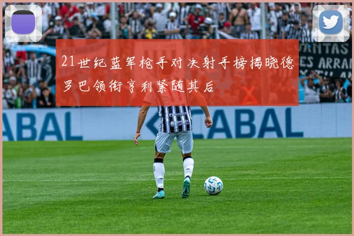 21世纪蓝军枪手对决射手榜揭晓德罗巴领衔亨利紧随其后