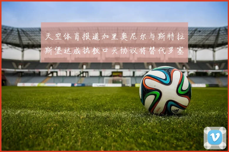 天空体育报道加里奥尼尔与斯特拉斯堡达成执教口头协议将替代罗塞尼尔