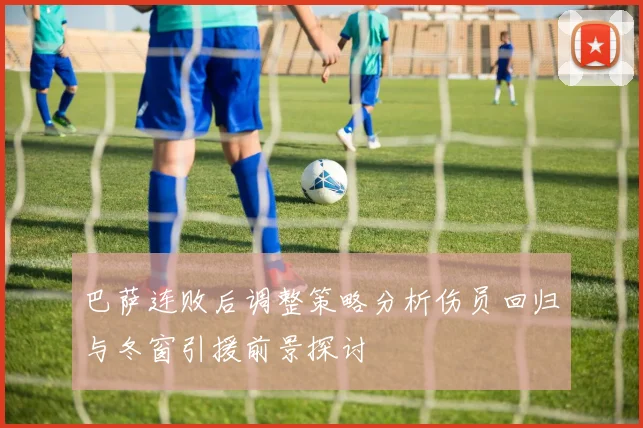 巴萨连败后调整策略分析伤员回归与冬窗引援前景探讨