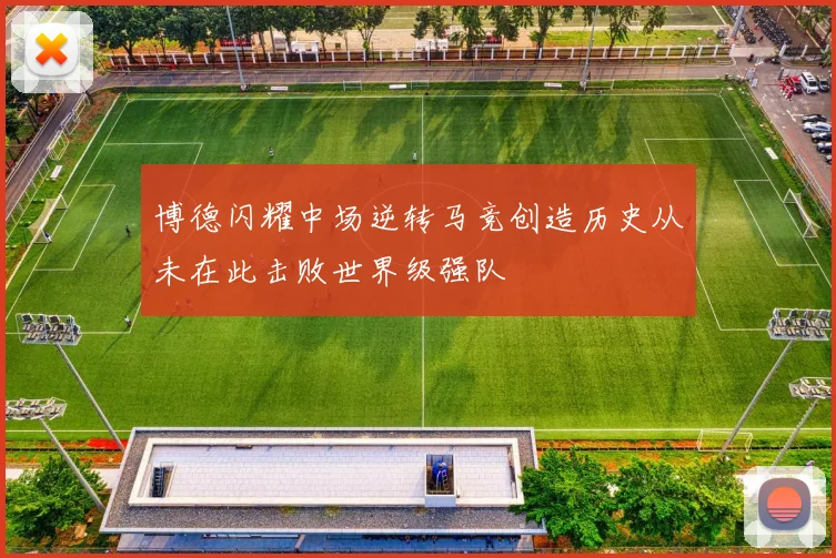 博德闪耀中场逆转马竞创造历史从未在此击败世界级强队