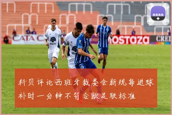 科贝评论西班牙裁委会新规每进球补时一分钟不符合欧足联标准