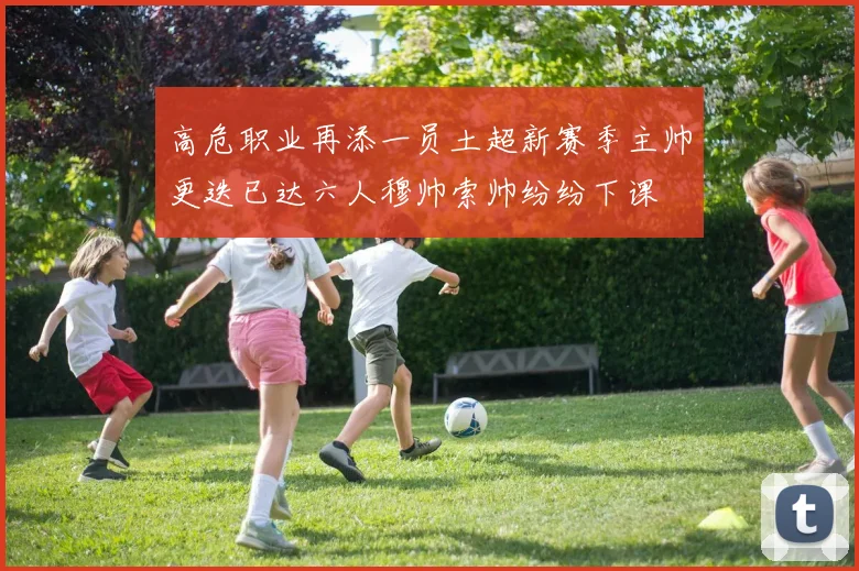 高危职业再添一员土超新赛季主帅更迭已达六人穆帅索帅纷纷下课