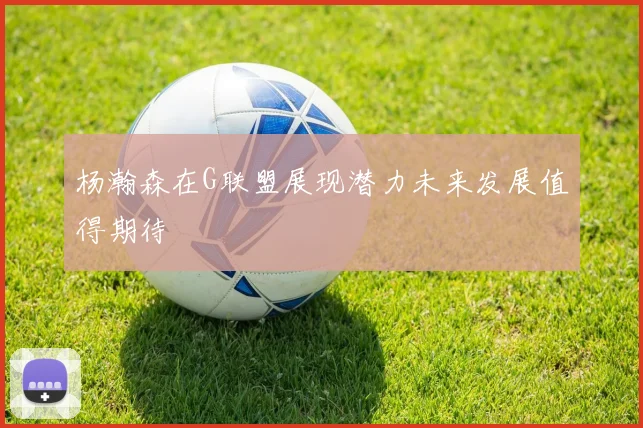 杨瀚森在G联盟展现潜力未来发展值得期待