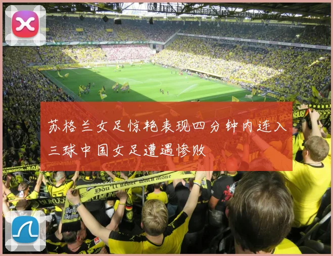 苏格兰女足惊艳表现四分钟内连入三球中国女足遭遇惨败