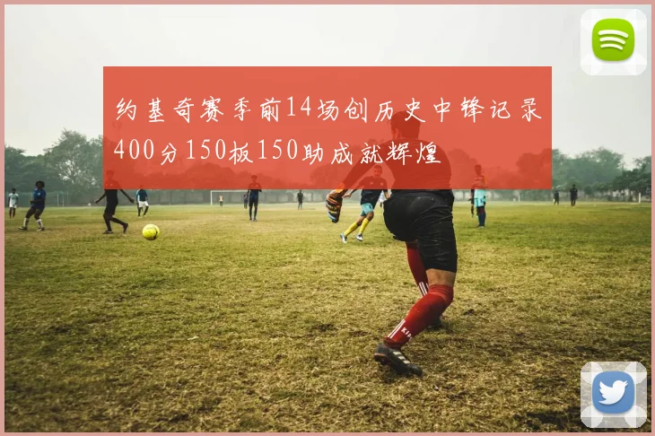 约基奇赛季前14场创历史中锋记录400分150板150助成就辉煌