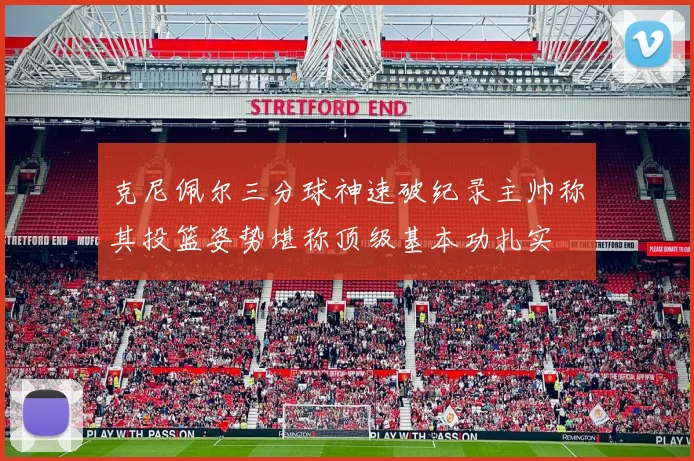 克尼佩尔三分球神速破纪录主帅称其投篮姿势堪称顶级基本功扎实