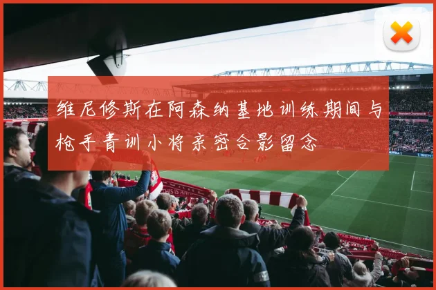 维尼修斯在阿森纳基地训练期间与枪手青训小将亲密合影留念