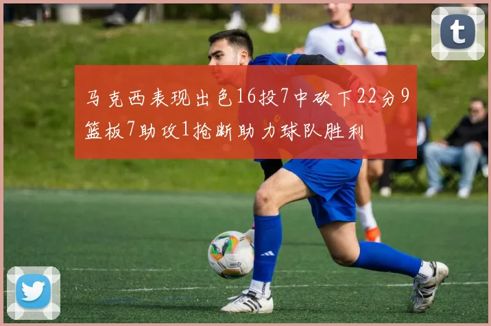 马克西表现出色16投7中砍下22分9篮板7助攻1抢断助力球队胜利