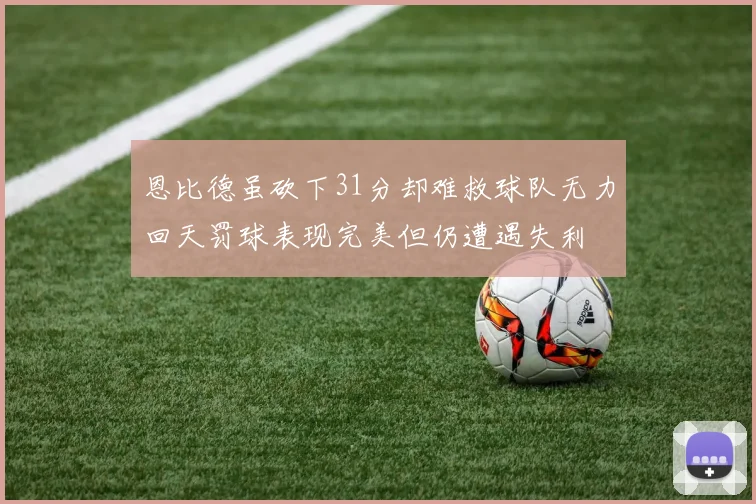 恩比德虽砍下31分却难救球队无力回天罚球表现完美但仍遭遇失利