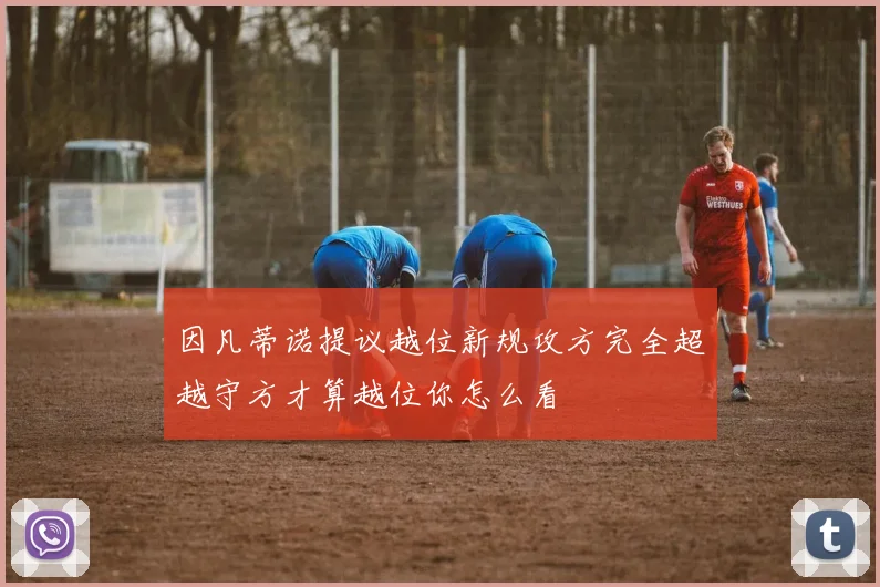 因凡蒂诺提议越位新规攻方完全超越守方才算越位你怎么看