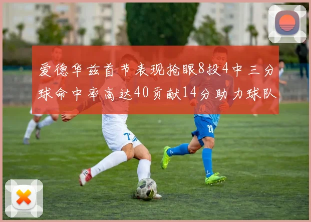 爱德华兹首节表现抢眼8投4中三分球命中率高达40贡献14分助力球队进攻