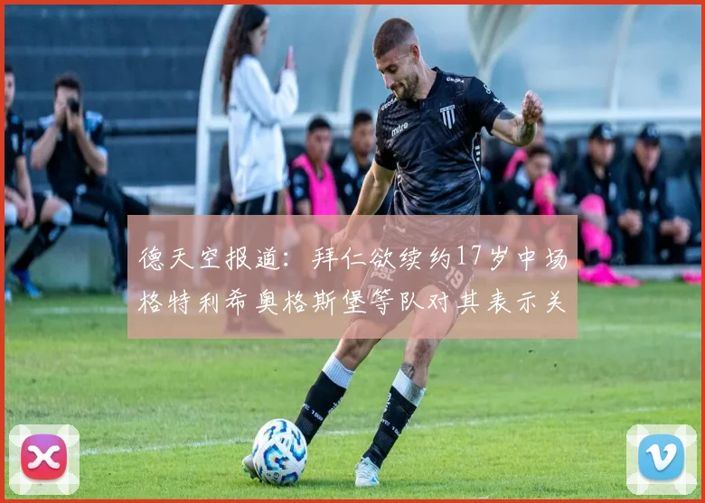 德天空报道：拜仁欲续约17岁中场格特利希奥格斯堡等队对其表示关注