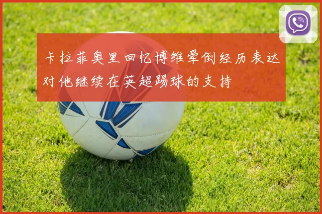 卡拉菲奥里回忆博维晕倒经历表达对他继续在英超踢球的支持