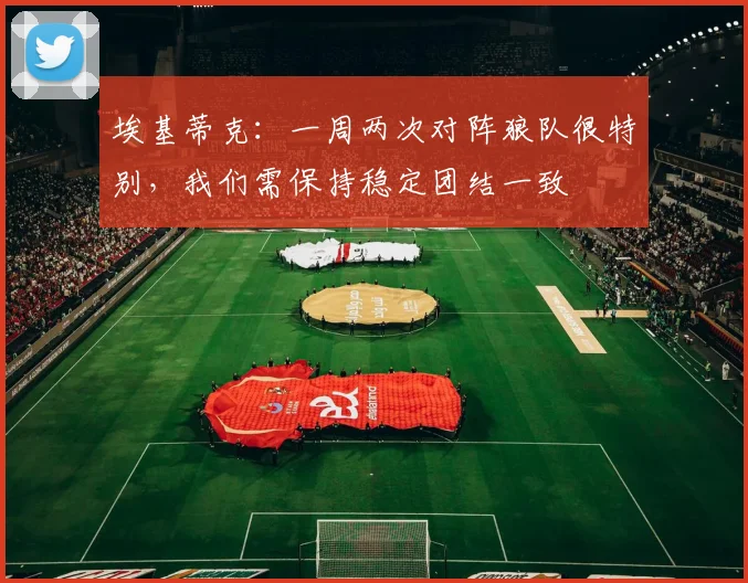 埃基蒂克：一周两次对阵狼队很特别，我们需保持稳定团结一致