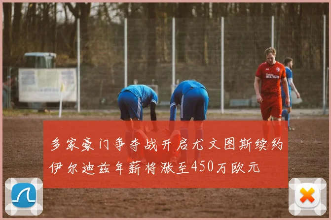 多家豪门争夺战开启尤文图斯续约伊尔迪兹年薪将涨至450万欧元
