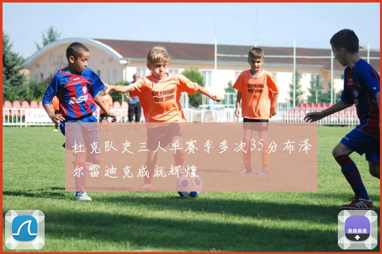 杜克队史三人单赛季多次35分布泽尔雷迪克成就辉煌