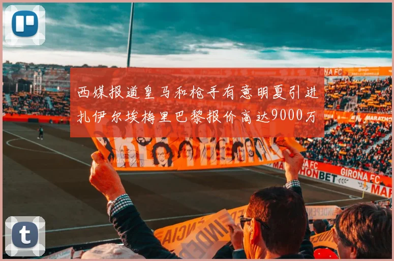 西媒报道皇马和枪手有意明夏引进扎伊尔埃梅里巴黎报价高达9000万欧