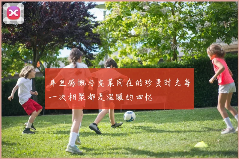 库里感慨与克莱同在的珍贵时光每一次相聚都是温暖的回忆