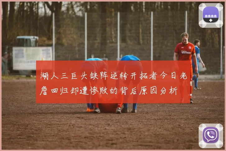湖人三巨头缺阵逆转开拓者今日老詹回归却遭惨败的背后原因分析