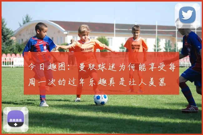 今日趣图：曼联球迷为何能享受每周一次的过年乐趣真是让人羡慕