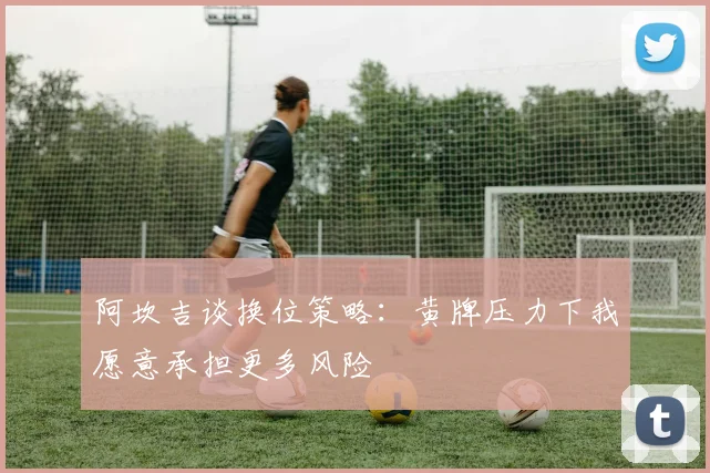 阿坎吉谈换位策略：黄牌压力下我愿意承担更多风险