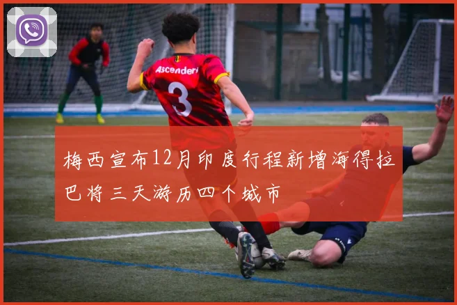 梅西宣布12月印度行程新增海得拉巴将三天游历四个城市