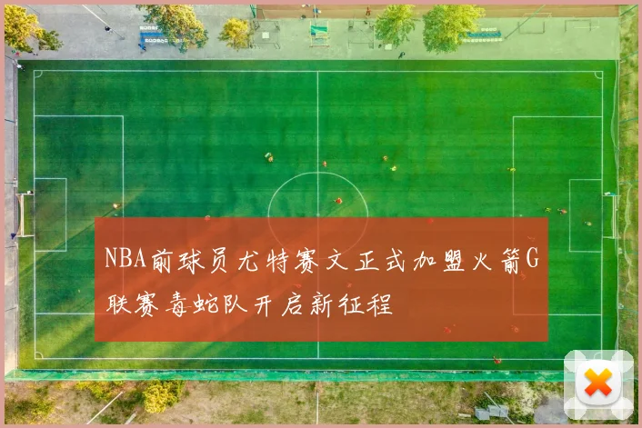 NBA前球员尤特赛文正式加盟火箭G联赛毒蛇队开启新征程
