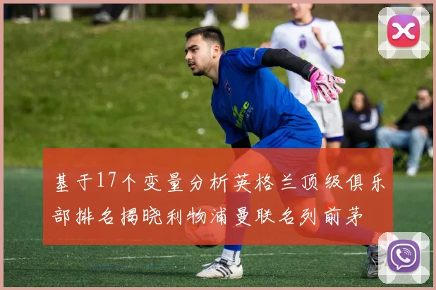 基于17个变量分析英格兰顶级俱乐部排名揭晓利物浦曼联名列前茅