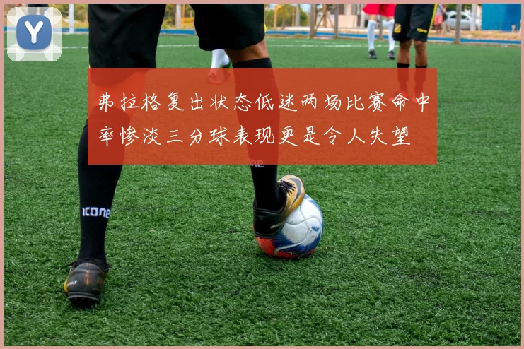 弗拉格复出状态低迷两场比赛命中率惨淡三分球表现更是令人失望