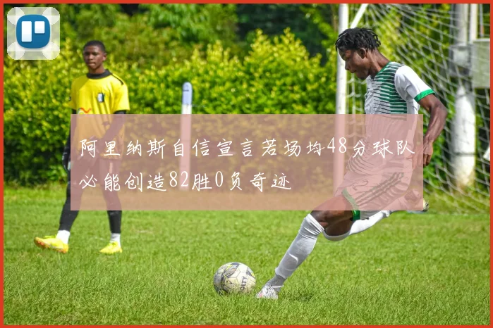 阿里纳斯自信宣言若场均48分球队必能创造82胜0负奇迹