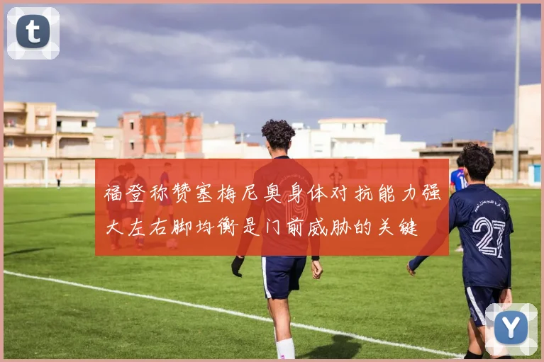 福登称赞塞梅尼奥身体对抗能力强大左右脚均衡是门前威胁的关键