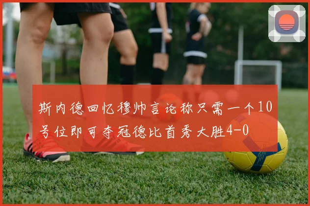 斯内德回忆穆帅言论称只需一个10号位即可夺冠德比首秀大胜4-0