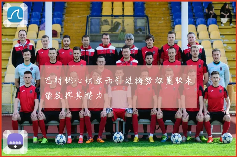 巴特忧心切尔西引进梅努称曼联未能发挥其潜力