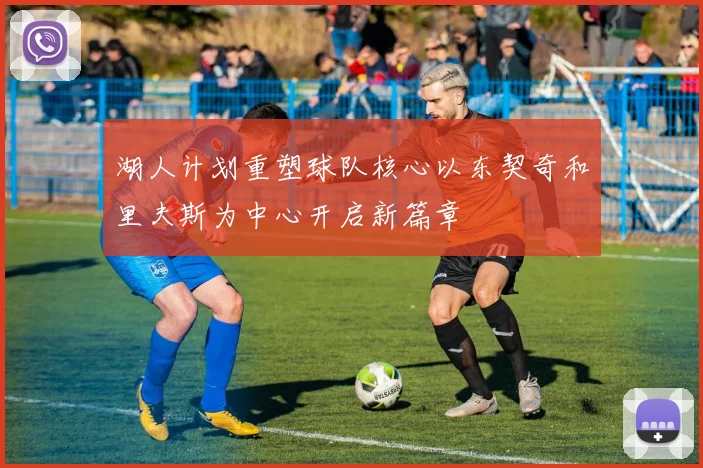 湖人计划重塑球队核心以东契奇和里夫斯为中心开启新篇章