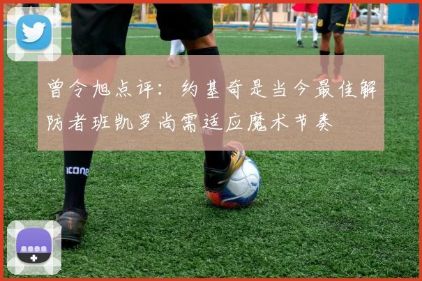 曾令旭点评：约基奇是当今最佳解防者班凯罗尚需适应魔术节奏