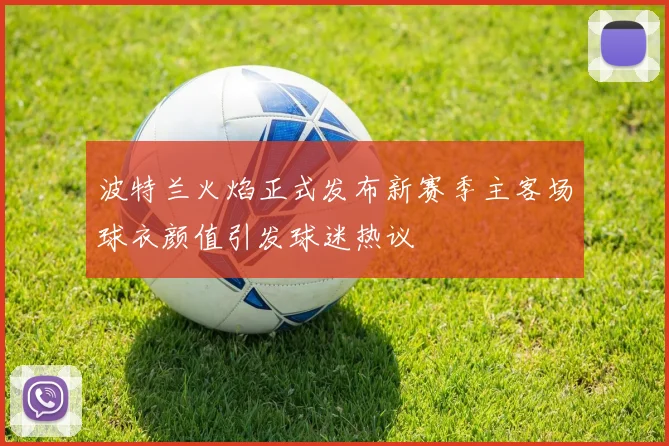 波特兰火焰正式发布新赛季主客场球衣颜值引发球迷热议