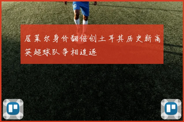 居莱尔身价翻倍创土耳其历史新高英超球队争相追逐