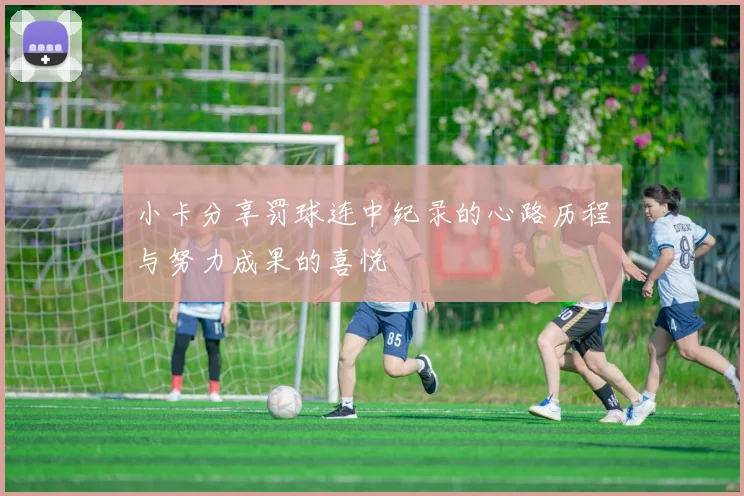 小卡分享罚球连中纪录的心路历程与努力成果的喜悦