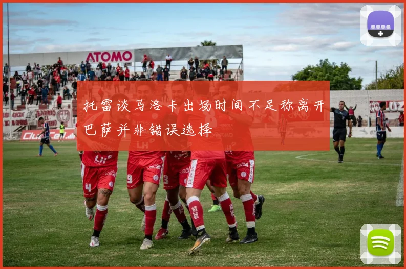 托雷谈马洛卡出场时间不足称离开巴萨并非错误选择