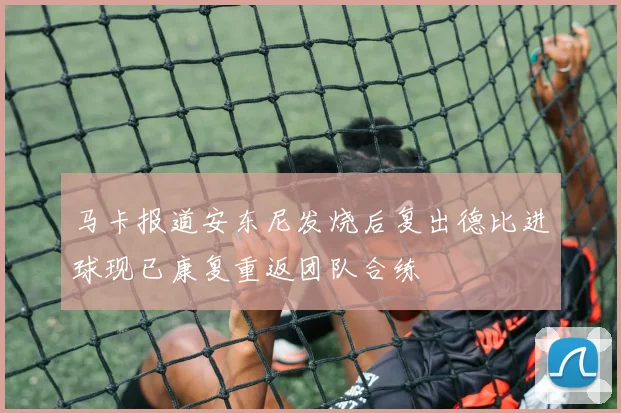 马卡报道安东尼发烧后复出德比进球现已康复重返团队合练