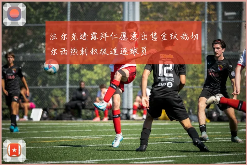 法尔克透露拜仁愿意出售金玟哉切尔西热刺积极追逐球员