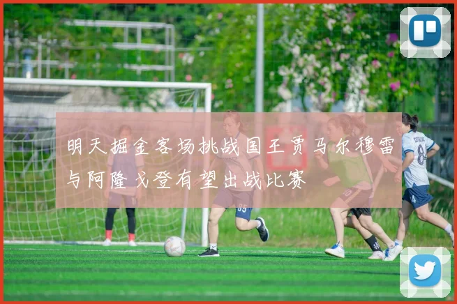 明天掘金客场挑战国王贾马尔穆雷与阿隆戈登有望出战比赛