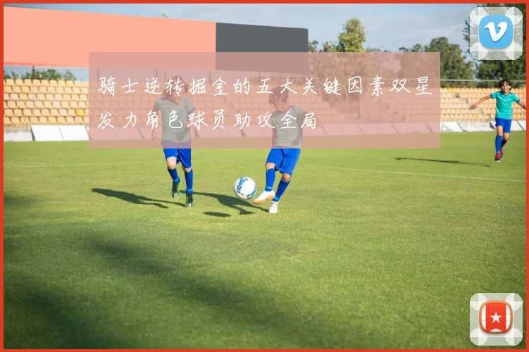 骑士逆转掘金的五大关键因素双星发力角色球员助攻全局
