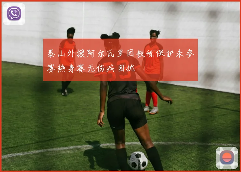 泰山外援阿尔瓦罗因教练保护未参赛热身赛无伤病困扰