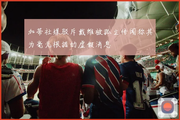 加蒂社媒驳斥戴维被孤立传闻称其为毫无根据的虚假消息