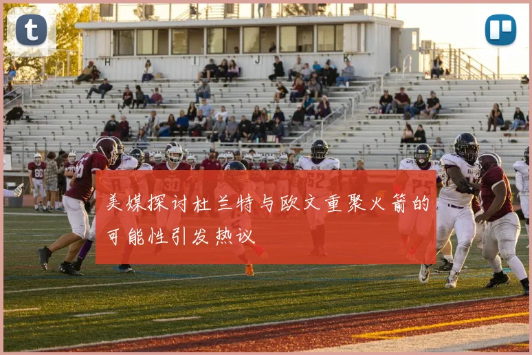 美媒探讨杜兰特与欧文重聚火箭的可能性引发热议